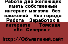  Работа для желающих иметь собственный интернет магазин, без вложений - Все города Работа » Заработок в интернете   . Томская обл.,Северск г.